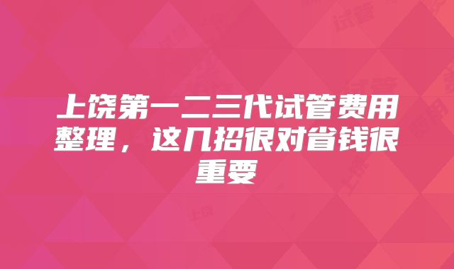 上饶第一二三代试管费用整理，这几招很对省钱很重要
