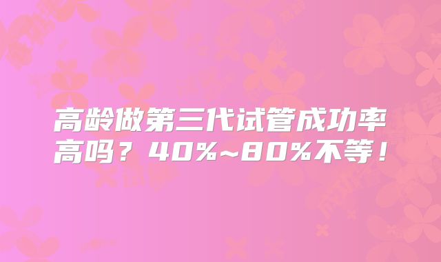 高龄做第三代试管成功率高吗？40%~80%不等！
