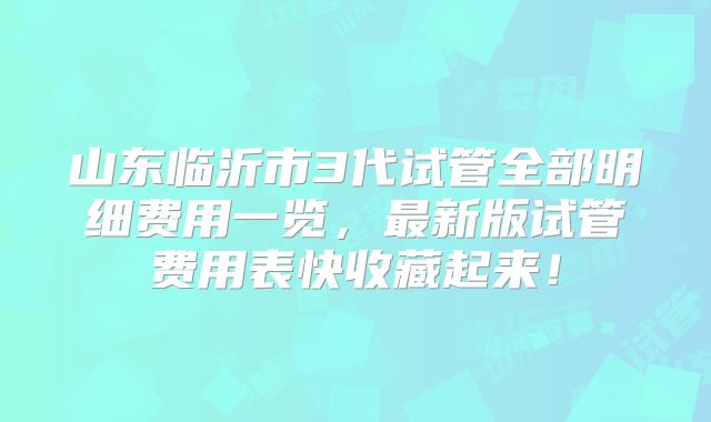 山东临沂市3代试管全部明细费用一览,最新版试管费用表快收藏起来!