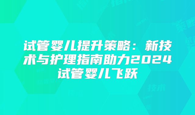 试管婴儿提升策略：新技术与护理指南助力2024试管婴儿飞跃