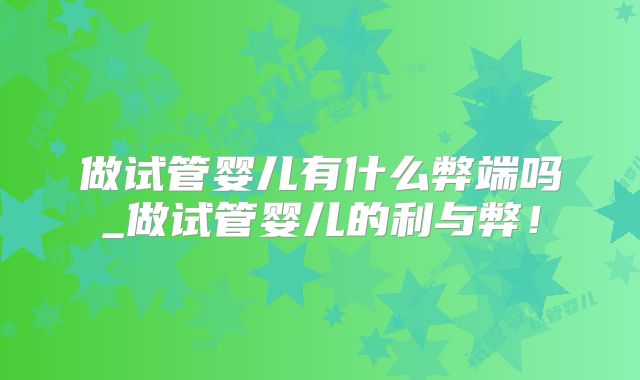 做试管婴儿有什么弊端吗_做试管婴儿的利与弊！
