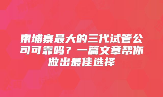 柬埔寨最大的三代试管公司可靠吗?一篇文章帮你做出最佳选择