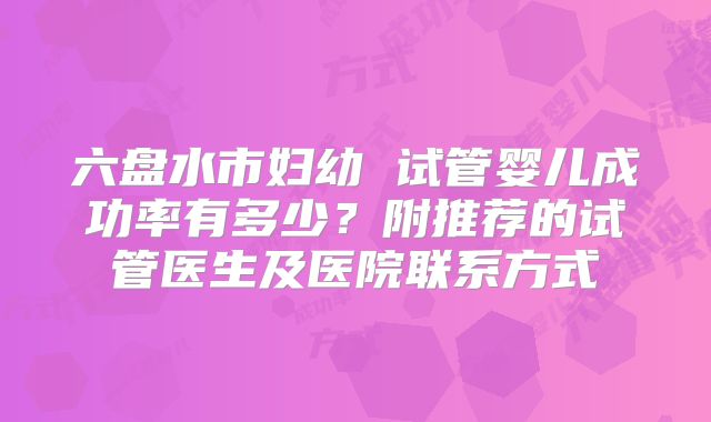六盘水市妇幼 试管婴儿成功率有多少？附推荐的试管医生及医院联系方式