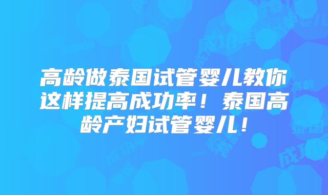 高龄做泰国试管婴儿教你这样提高成功率！泰国高龄产妇试管婴儿！