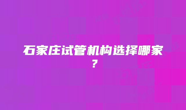 石家庄试管机构选择哪家？