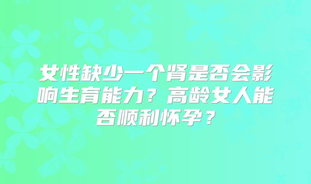 女性缺少一个肾是否会影响生育能力？高龄女人能否顺利怀孕？