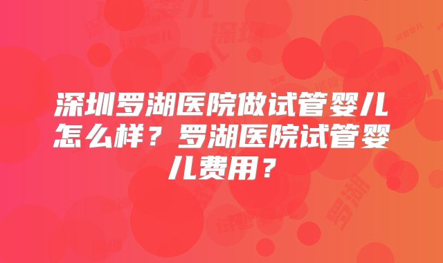深圳罗湖医院做试管婴儿怎么样？罗湖医院试管婴儿费用？