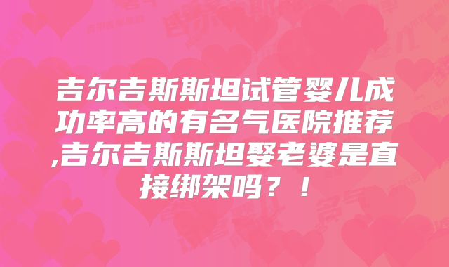 吉尔吉斯斯坦试管婴儿成功率高的有名气医院推荐,吉尔吉斯斯坦娶老婆是直接绑架吗？！