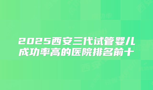 2025西安三代试管婴儿成功率高的医院排名前十