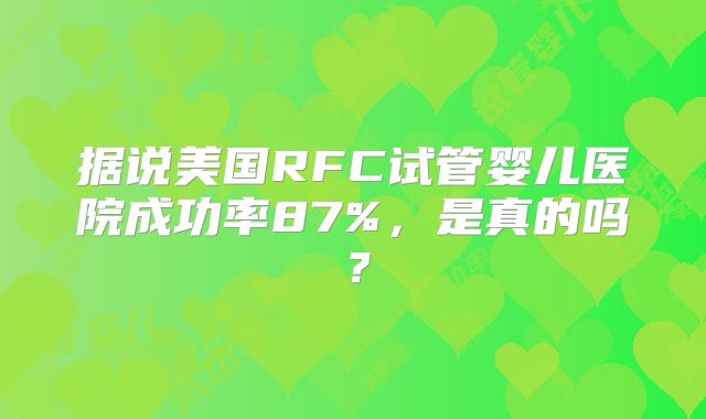 据说美国RFC试管婴儿医院成功率87%,是真的吗?