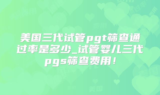 美国三代试管pgt筛查通过率是多少_试管婴儿三代pgs筛查费用！