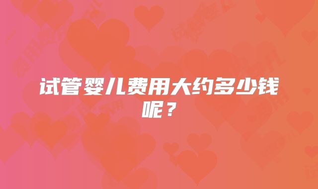 试管婴儿费用大约多少钱呢？