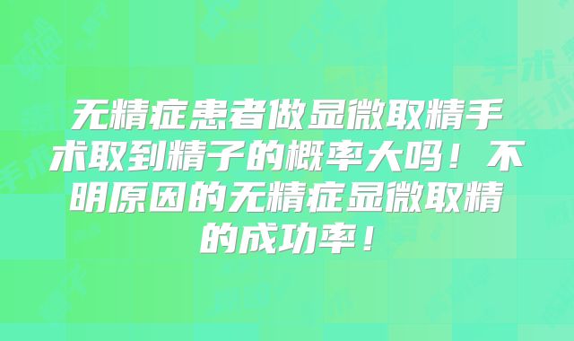 无精症患者做显微取精手术取到精子的概率大吗!不明原因的无精症显微取精的成功率!