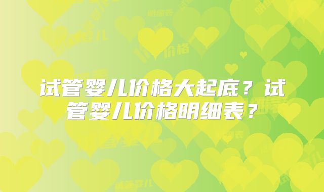 试管婴儿价格大起底？试管婴儿价格明细表？