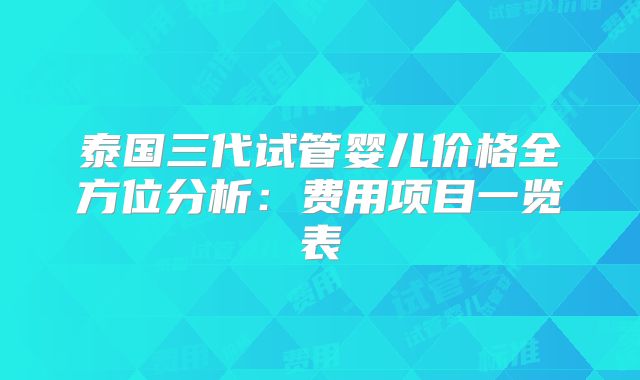 泰国三代试管婴儿价格全方位分析：费用项目一览表