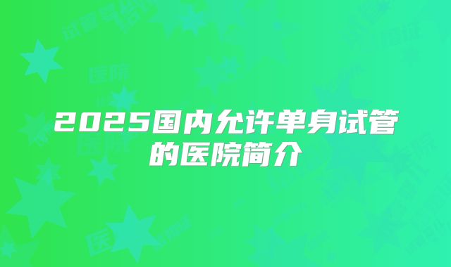 2025国内允许单身试管的医院简介