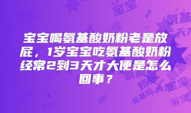 宝宝喝氨基酸奶粉老是放屁，1岁宝宝吃氨基酸奶粉经常2到3天才大便是怎么回事？