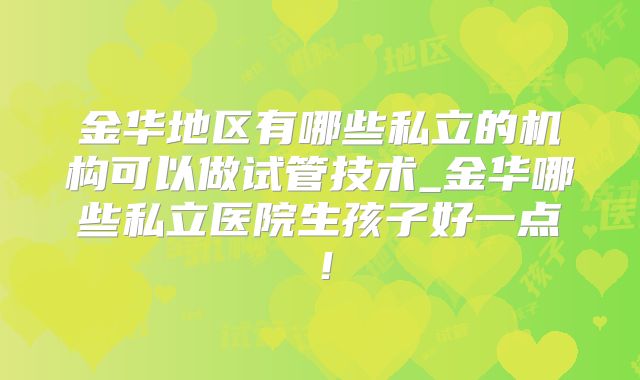 金华地区有哪些私立的机构可以做试管技术_金华哪些私立医院生孩子好一点！