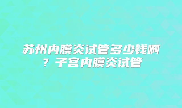 苏州内膜炎试管多少钱啊？子宫内膜炎试管