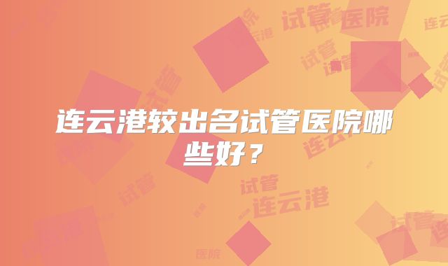 连云港较出名试管医院哪些好？