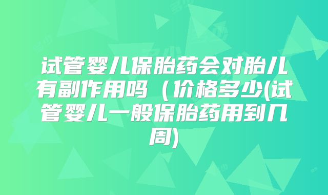 试管婴儿保胎药会对胎儿有副作用吗（价格多少(试管婴儿一般保胎药用到几周)