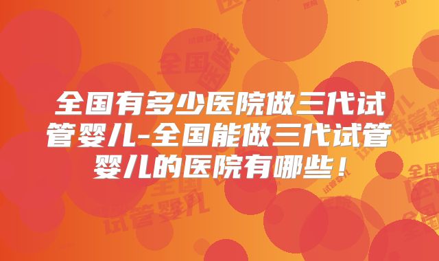 全国有多少医院做三代试管婴儿-全国能做三代试管婴儿的医院有哪些！