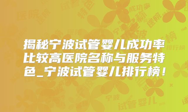 揭秘宁波试管婴儿成功率比较高医院名称与服务特色_宁波试管婴儿排行榜！
