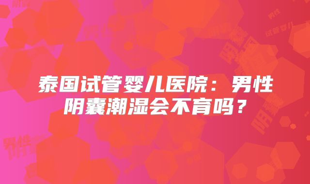 泰国试管婴儿医院：男性阴囊潮湿会不育吗？