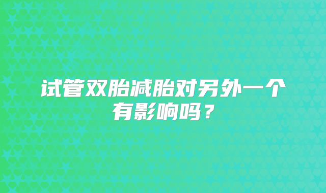 试管双胎减胎对另外一个有影响吗?