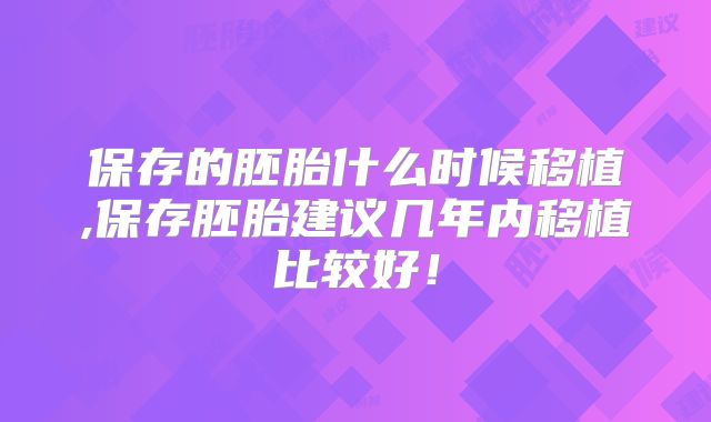 保存的胚胎什么时候移植,保存胚胎建议几年内移植比较好!