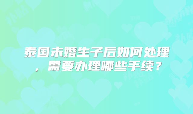 泰国未婚生子后如何处理，需要办理哪些手续？