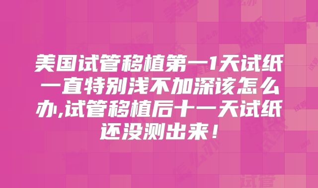 美国试管移植第一1天试纸一直特别浅不加深该怎么办,试管移植后十一天试纸还没测出来！