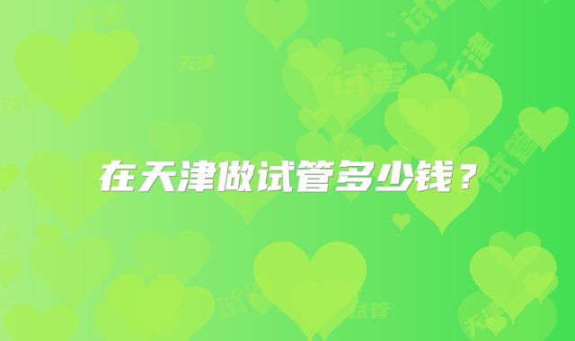 在天津做试管多少钱？