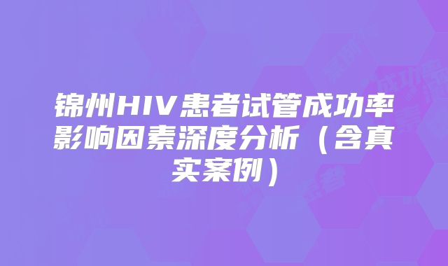 锦州HIV患者试管成功率影响因素深度分析（含真实案例）