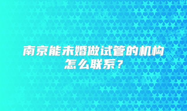 南京能未婚做试管的机构怎么联系？