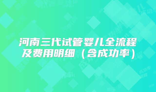 河南三代试管婴儿全流程及费用明细（含成功率）
