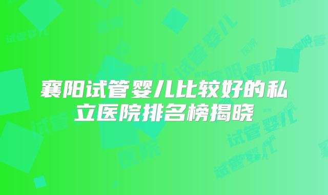 襄阳试管婴儿比较好的私立医院排名榜揭晓