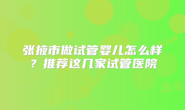 张掖市做试管婴儿怎么样？推荐这几家试管医院