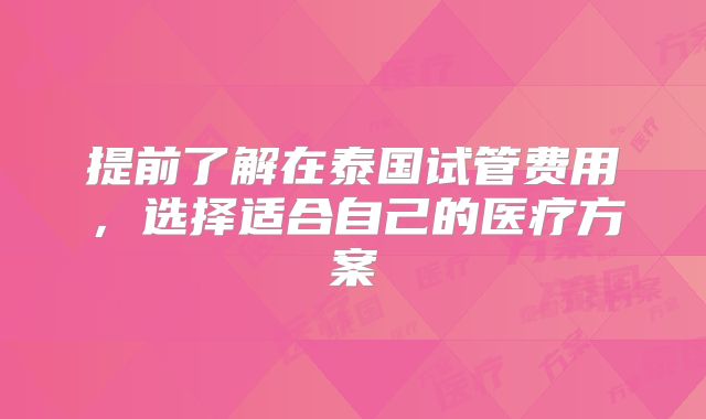 提前了解在泰国试管费用，选择适合自己的医疗方案