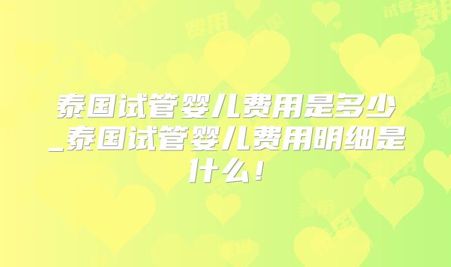 泰国试管婴儿费用是多少_泰国试管婴儿费用明细是什么！