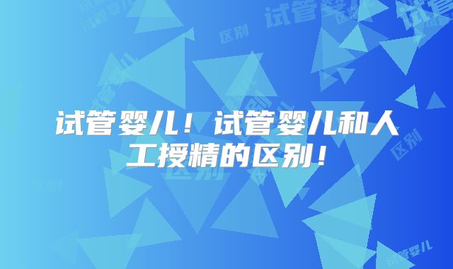 试管婴儿！试管婴儿和人工授精的区别！