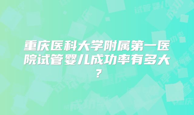 重庆医科大学附属第一医院试管婴儿成功率有多大？