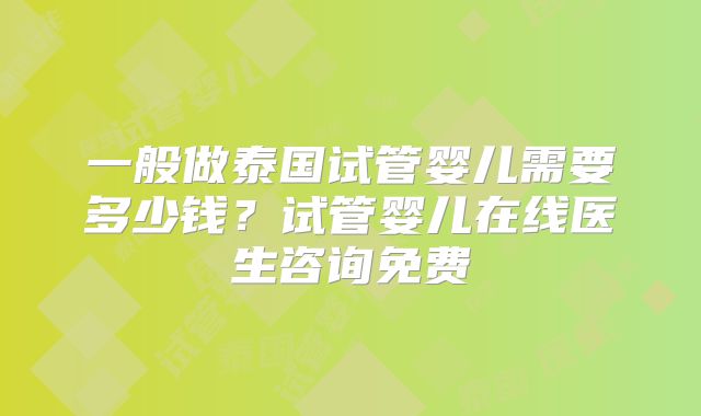 一般做泰国试管婴儿需要多少钱？试管婴儿在线医生咨询免费