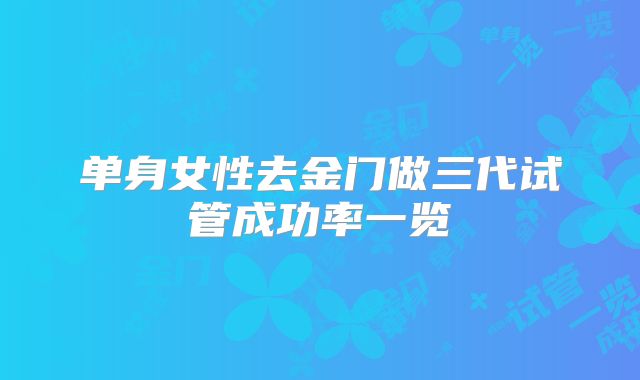 单身女性去金门做三代试管成功率一览