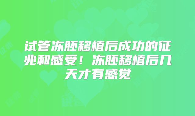 试管冻胚移植后成功的征兆和感受！冻胚移植后几天才有感觉