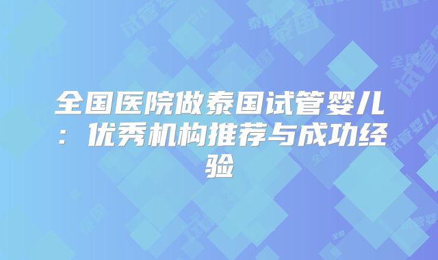 全国医院做泰国试管婴儿：优秀机构推荐与成功经验