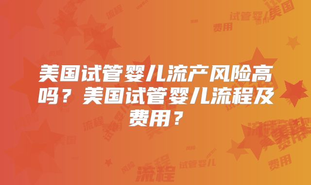 美国试管婴儿流产风险高吗？美国试管婴儿流程及费用？