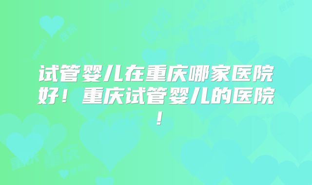 试管婴儿在重庆哪家医院好!重庆试管婴儿的医院!