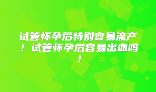 试管怀孕后特别容易流产！试管怀孕后容易出血吗！