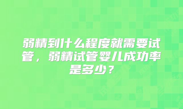 弱精到什么程度就需要试管，弱精试管婴儿成功率是多少？